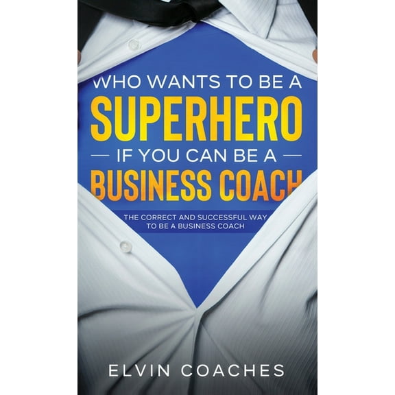 Who Wants to be a Superhero if you can be a Business Coach: The Correct and Successful way to be a Business Coach, (Hardcover)