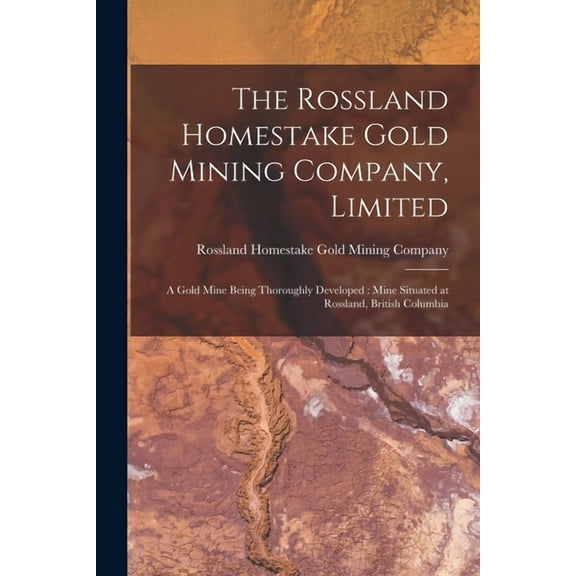 The Rossland Homestake Gold Mining Company, Limited [microform] : a Gold Mine Being Thoroughly Developed: Mine Situated at Rossland, British Columbia (Paperback)