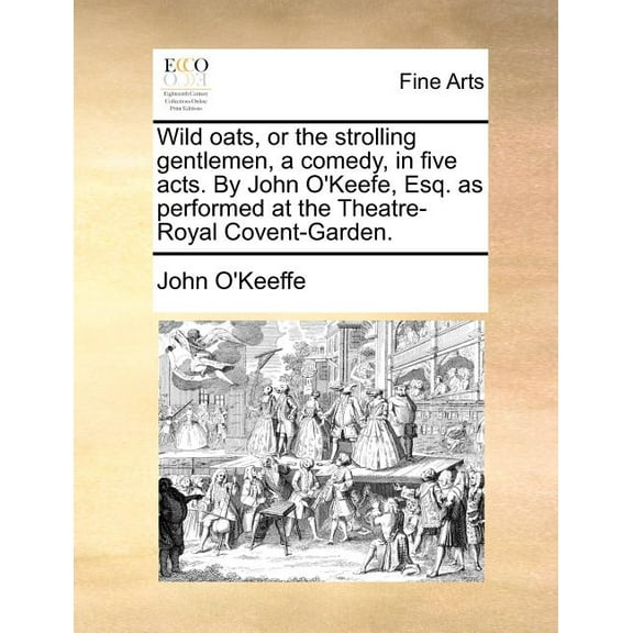 Wild Oats, or the Strolling Gentlemen, a Comedy, in Five Acts. by John O'Keefe, Esq. as Performed at the Theatre-Royal Covent-Garden. (Paperback)