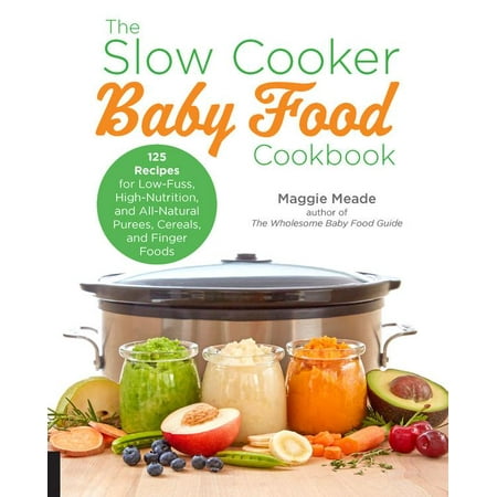The Slow Cooker Baby Food Cookbook : 125 Recipes for Low-Fuss, High-Nutrition, and All-Natural Purees, Cereals, and Finger