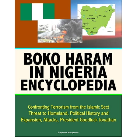 Boko Haram in Nigeria Encyclopedia: Confronting Terrorism from the Islamic Sect, Threat to Homeland, Political History and Expansion, Attacks, President Goodluck Jonathan - (The Best President In Nigeria)