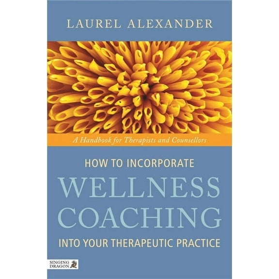 How to Incorporate Wellness Coaching into Your Therapeutic Practice : A Handbook for Therapists and Counsellors