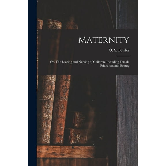 Maternity: or, The Bearing and Nursing of Children, Including Female Education and Beauty, (Paperback)
