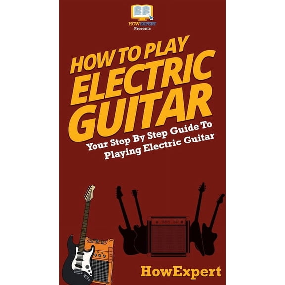 How To Play Electric Guitar: Your Step By Step Guide To Playing Electric Guitar, (Hardcover)