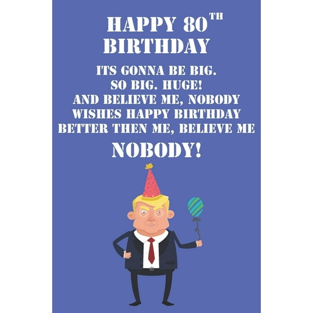 Happy 80th Birthday Its Gonna Be Big So Big Huge And Believe Me Noboby Wishes Happy Birthday