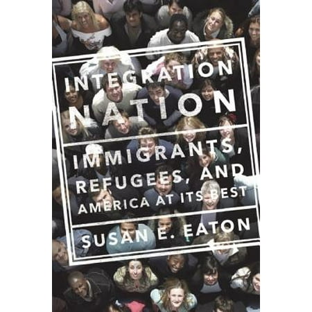 Integration Nation : Immigrants, Refugees, and America at Its