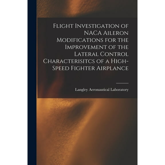 Flight Investigation of NACA Aileron Modifications for the Improvement of the Lateral Control Characterisitcs of a High-, (Paperback)