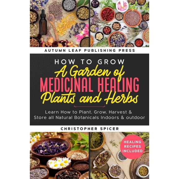 How to Grow a Garden of Medicinal Healing Plants and Herbs: Learn How to Plant, Grow, Harvest & Store all Natural Botani, (Paperback)