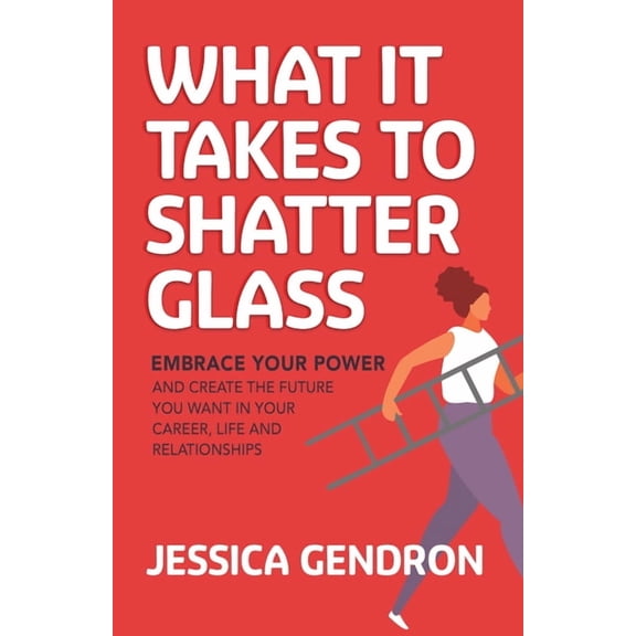 What It Takes to Shatter Glass: Embrace Your Power and Create the Future You Want in Your Career, Life and Relationships, (Paperback)