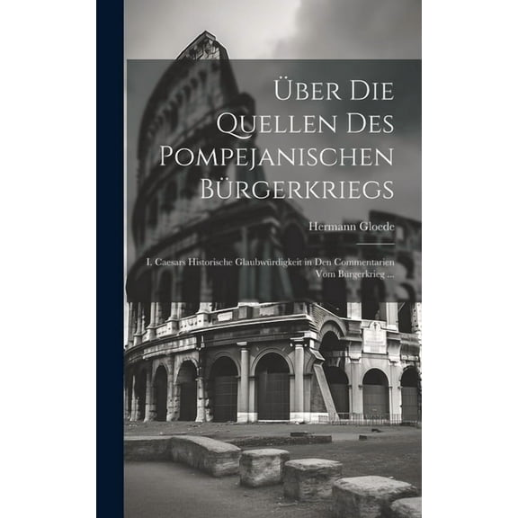 Über Die Quellen Des Pompejanischen Bürgerkriegs : I. Caesars Historische Glaubwürdigkeit in Den Commentarien Vom Bürgerkrieg ... (Hardcover)