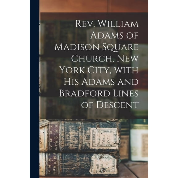 Rev. William Adams of Madison Square Church, New York City, With His Adams and Bradford Lines of Descent (Paperback)