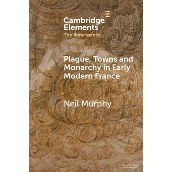 Elements in the Renaissance Plague, Towns and Monarchy in Early Modern France, (Paperback)
