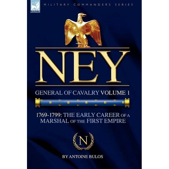 Military Commanders Ney: General of Cavalry Volume 1-1769-1799: the Early Career of a Marshal of the First Empire, (Hardcover)