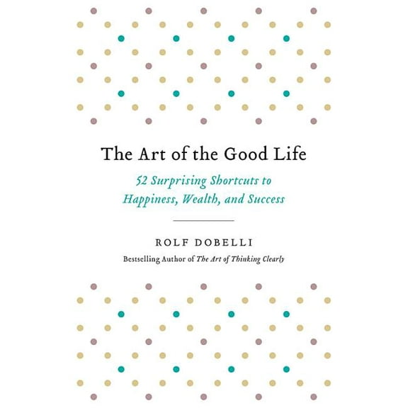 The Art of the Good Life: 52 Surprising Shortcuts to Happiness, Wealth, and Success, (Paperback)