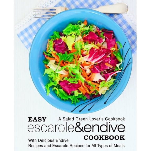 Easy Escarole & Endive Cookbook: A Salad Green Lover's Cookbook; With Delicious Endive Recipes and Escarole Recipes for , (Paperback)