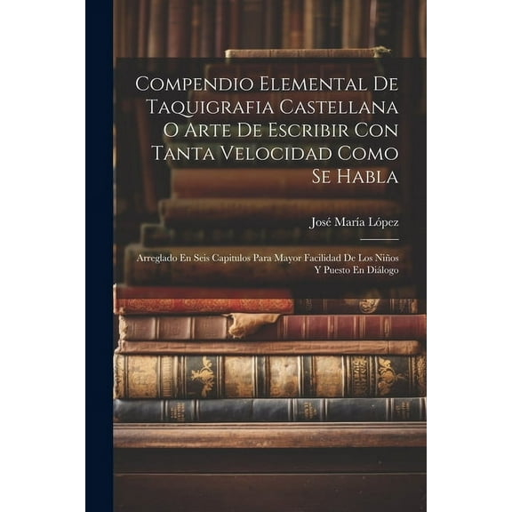 Compendio Elemental De Taquigrafia Castellana O Arte De Escribir Con Tanta Velocidad Como Se Habla: Arreglado En Seis Capitulos Para Mayor Facilidad De Los Niños Y Puesto En Diálogo (Paperback)