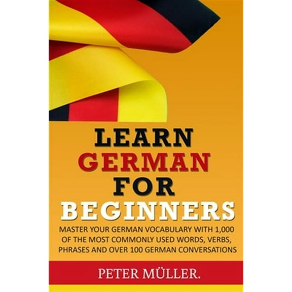 Learn German for Beginners: Master Your Vocabulary with 1,000 of the Most Commonly Used Words, Verbs, Phrases and Over 100 Conversations