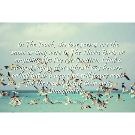 Colleen McCullough - Famous Quotes Laminated POSTER PRINT 24x20 - In The Touch, the love scenes are the same as they were in The Thorn Birds or anything else I've ever written. I find a way of