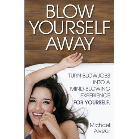 Blow Yourself Away : Turn Blowjobs Into a Mind-Blowing Experience for (Best Blowjobs On Earth)