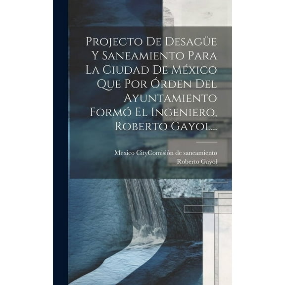 Projecto De Desagüe Y Saneamiento Para La Ciudad De México Que Por Órden Del Ayuntamiento Formó El Ingeniero, Roberto Gayol... (Hardcover)