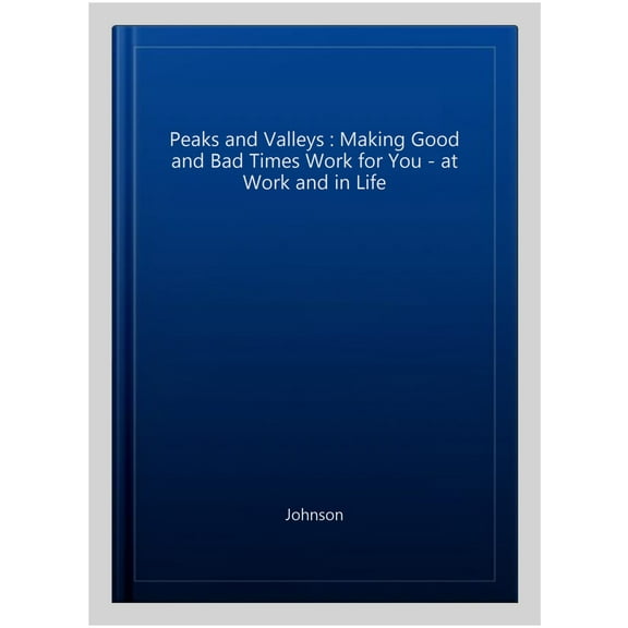 Peaks and Valleys : Making Good and Bad Times Work for You - at Work and in Life