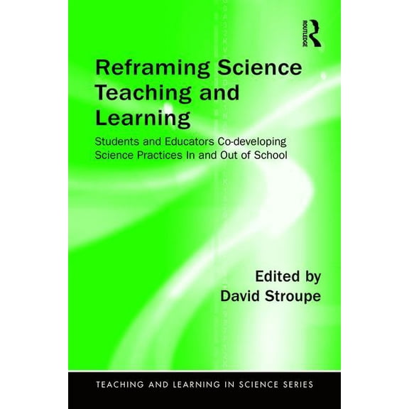 Teaching and Learning in Science: Reframing Science Teaching and Learning: Students and Educators Co-developing Science Practices In and Out of School (Paperback)