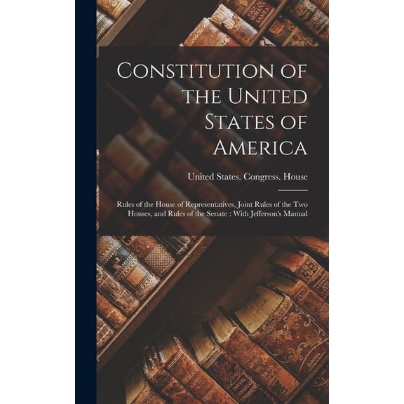 Constitution of the United States of America: Rules of the House of Representatives, Joint Rules of the two Houses, and , (Hardcover)
