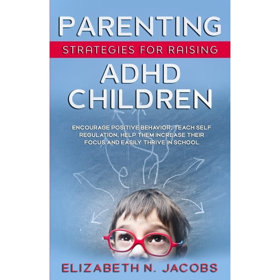 Parenting Strategies for Raising ADHD Children: Encourage Positive Behavior, Teach Self Regulation, Help Them Increase Their Focus and Easily Thrive in School (Paperback)