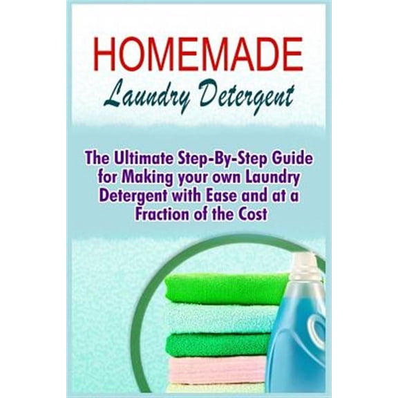 Homemade Laundry Detergent : The Ultimate Step-by-step Guide for Making Your Own Laundry Detergent With Ease and at a Fraction of the Cost