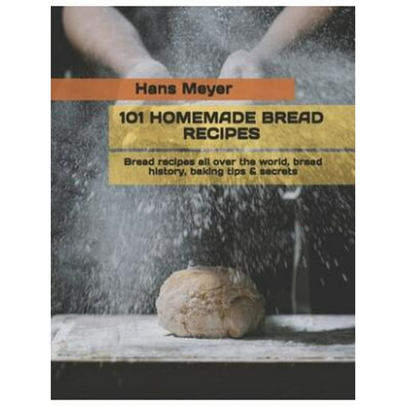 101 Homemade Bread Recipes : Bread recipes all over the world, bread history, baking tips & secrets