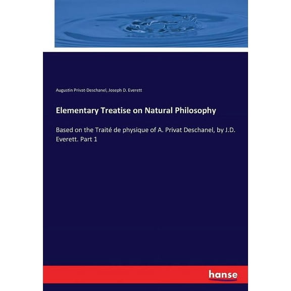 Elementary Treatise on Natural Philosophy: Based on the Traité de physique of A. Privat Deschanel, by J.D. Everett. Part, (Paperback)