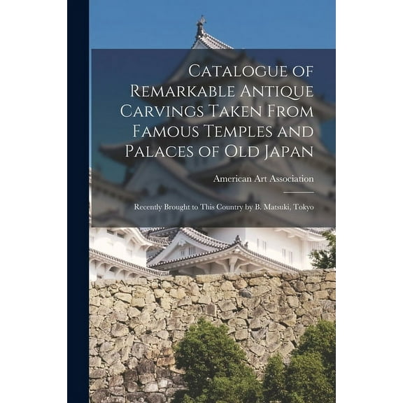 Catalogue of Remarkable Antique Carvings Taken From Famous Temples and Palaces of Old Japan : Recently Brought to This Country by B. Matsuki, Tokyo (Paperback)
