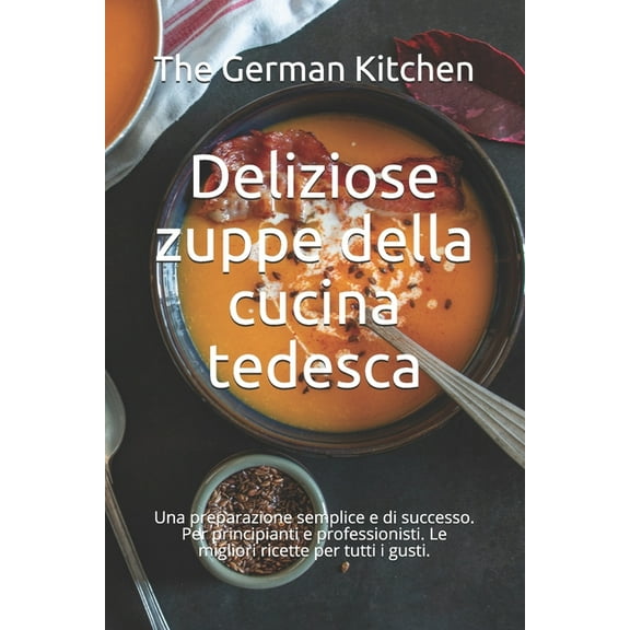 Deliziose zuppe della cucina tedesca : Una preparazione semplice e di successo. Per principianti e professionisti. Le migliori ricette per tutti i gusti. (Paperback)