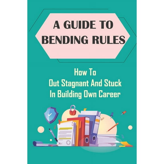 A Guide To Bending Rules : How To Out Stagnant And Stuck In Building Own Career: Change Behaviors (Paperback)