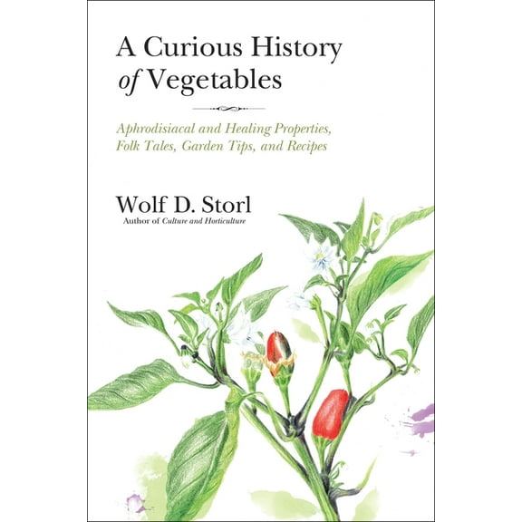 A Curious History of Vegetables : Aphrodisiacal and Healing Properties, Folk Tales, Garden Tips, and Recipes (Paperback)