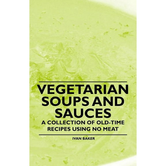 Vegetarian Soups and Sauces - A Collection of Old-Time Recipes Using No Meat, (Paperback)