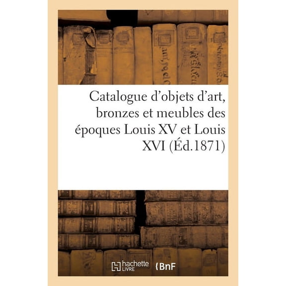 Catalogue d'Objets d'Art, Bronzes Et Meubles Des Ãpoques Louis XV Et Louis XVI, (Paperback)