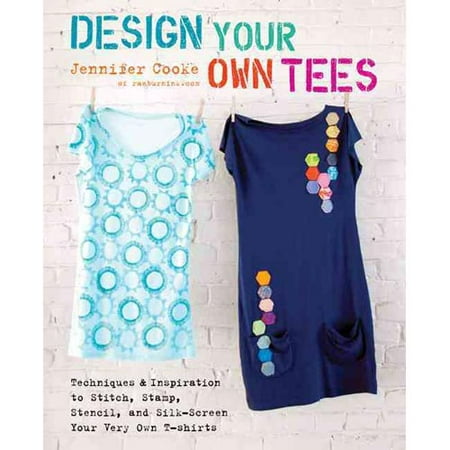 Design Your Own Tees: Techniques and Inspiration to Stitch, Stamp, Stencil, and Silk-Screen Your Very Own T-Shirts