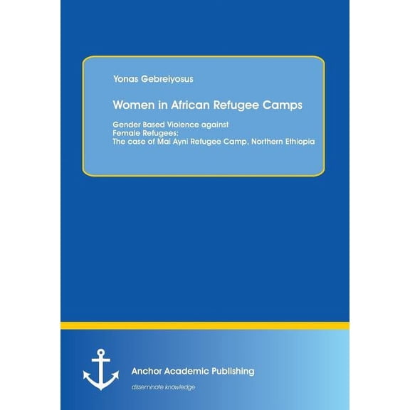 Women in African Refugee Camps: Gender Based Violence against Female Refugees: The case of Mai Ayni Refugee Camp, Northern Ethiopia (Paperback)