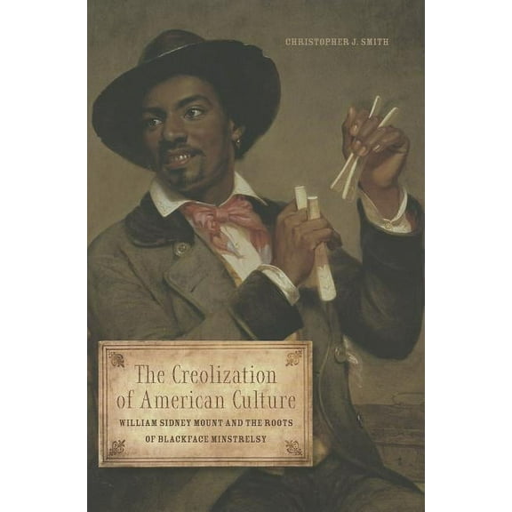 Music in American Life The Creolization of American Culture: William Sidney Mount and the Roots of Blackface Minstrelsy, (Hardcover)
