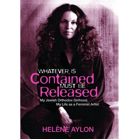 Jewish Women Writers: Whatever Is Contained Must Be Released: My Jewish Orthodox Girlhood, My Life as a Feminist Artist (Paperback)