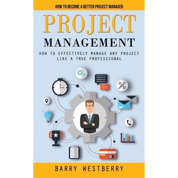 Project Management: How to Become a Better Project Manager (How to Effectively Manage Any Project Like a True Profession, (Paperback)