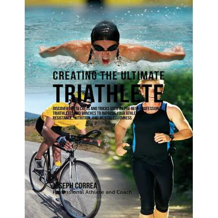 Creating the Ultimate Triathlete: Discover the Secrets and Tricks Used By the Best Professional Triathletes and Coaches to Improve Your Athleticism, Resistance, Nutrition, and Mental Toughness - (Best Sports Nutrition Certification)