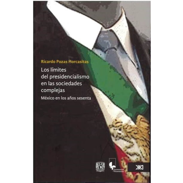 LOS LIMITES DEL PRESIDENCIALISMO EN LAS SOCIEDADES COMPLEJAS: MEXICO EN LOS ANOS SESENTA SIGLO XXI EDITORES RICARDO POZAS HORCASITAS