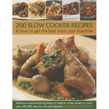 200 Slow Cooker Recipes & How to Get the Best from Your Machine : Delicious Mouthwatering Dishes to Make in a Slow Cooker or Crock Pot, with 900 Step-By-Step