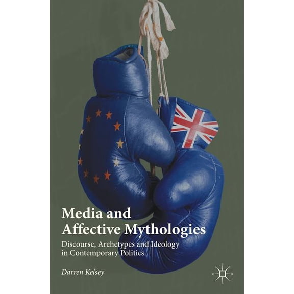 Media and Affective Mythologies: Discourse, Archetypes and Ideology in Contemporary Politics, (Hardcover)