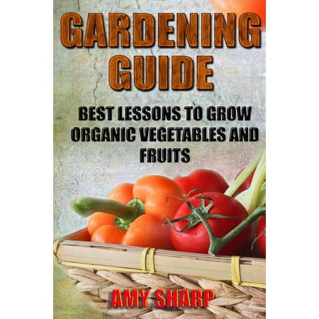Gardening Guide : Best Lessons to Grow Organic Vegetables and Fruits