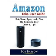 Amazon Echo User Guide: Dot, Show, Spot, Look, Plus The Complete User Guide & Tips (Paperback)