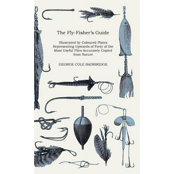 The Fly-Fisher's Guide - Illustrated by Coloured Plates Representing Upwards of Forty of the Most Useful Flies Accuratel, (Hardcover)