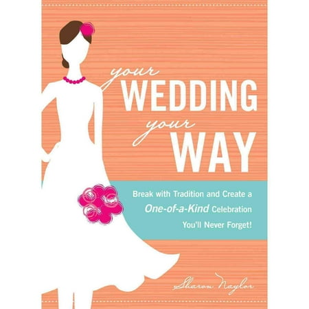Your Wedding, Your Way: Break With Tradition and Create a One-of-a-Kind Celebration You'll Never Forget!